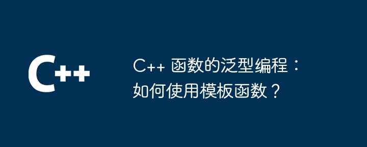 C++ 函数的泛型编程:如何使用模板函数?