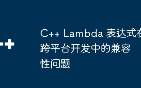 C++ Lambda 表达式在跨平台开发中的兼容性问题