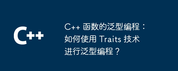 C++ 函数的泛型编程:如何使用 Traits 技术进行泛型编程?