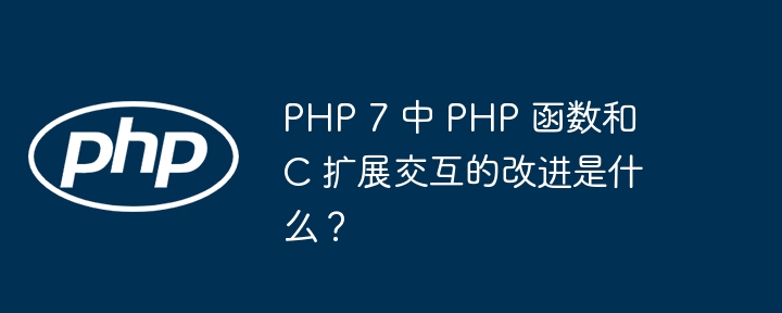 PHP 7 中 PHP 函数和 C 扩展交互的改进是什么?