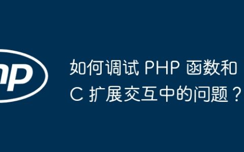 如何调试 PHP 函数和 C 扩展交互中的问题？