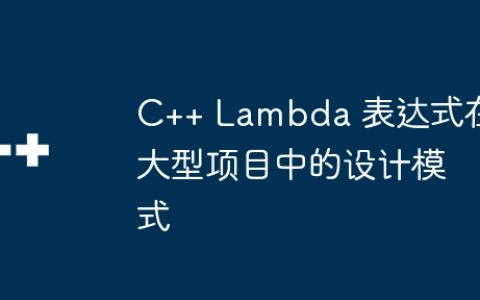 C++ Lambda 表达式在大型项目中的设计模式