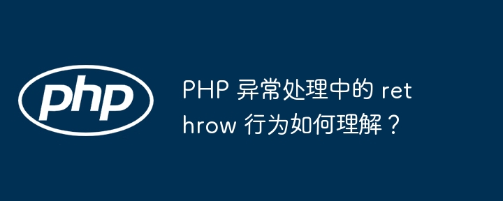 PHP 异常处理中的 rethrow 行为如何理解?