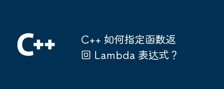 C++ 如何指定函数返回 Lambda 表达式?