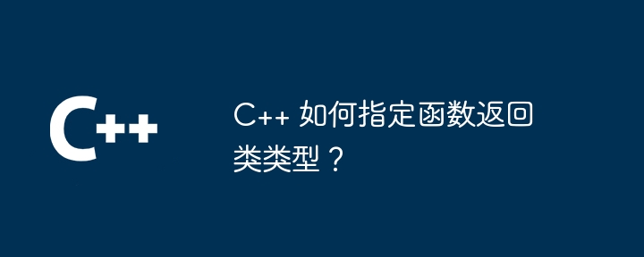 C++ 如何指定函数返回类类型?