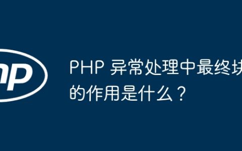 PHP 异常处理中最终块的作用是什么？