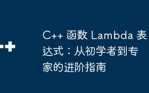 C++ 函数 Lambda 表达式：从初学者到专家的进阶指南