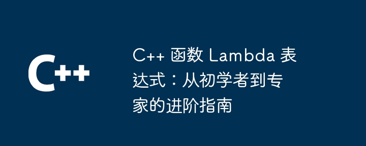 C++ 函数 Lambda 表达式:从初学者到专家的进阶指南