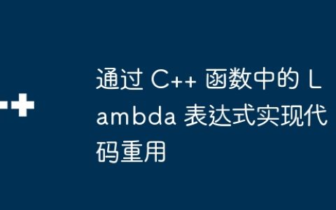 通过 C++ 函数中的 Lambda 表达式实现代码重用