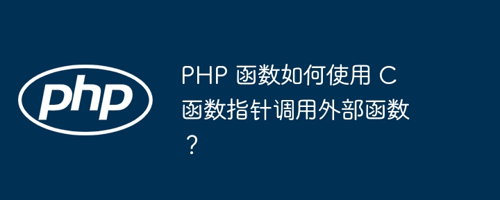 PHP 函数如何使用 C 函数指针调用外部函数?