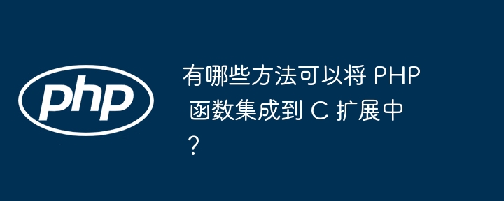 有哪些方法可以将 PHP 函数集成到 C 扩展中?