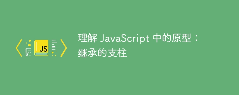 理解 javascript 中的原型:继承的支柱