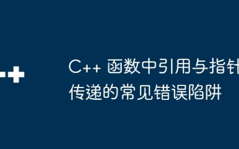 C++ 函数中引用与指针传递的常见错误陷阱