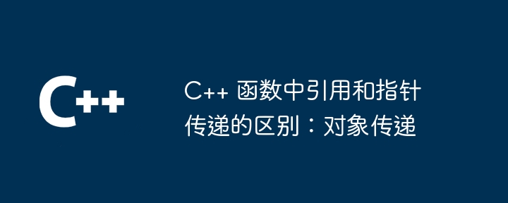 C++ 函数中引用和指针传递的区别:对象传递