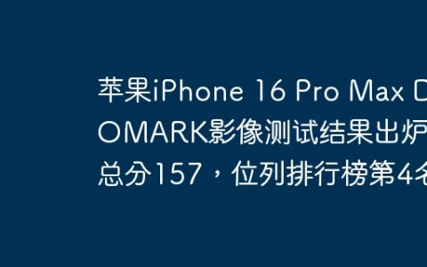苹果iPhone 16 Pro Max DXOMARK影像测试结果出炉：总分157，位列排行榜第4名