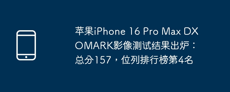 苹果iphone 16 pro max dxomark影像测试结果出炉:总分157,位列排行榜第4名