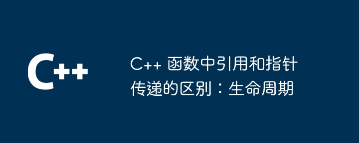 C++ 函数中引用和指针传递的区别:生命周期