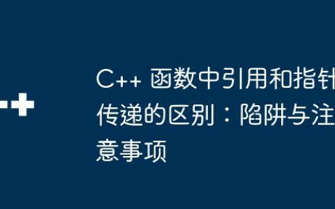 C++ 函数中引用和指针传递的区别：陷阱与注意事项