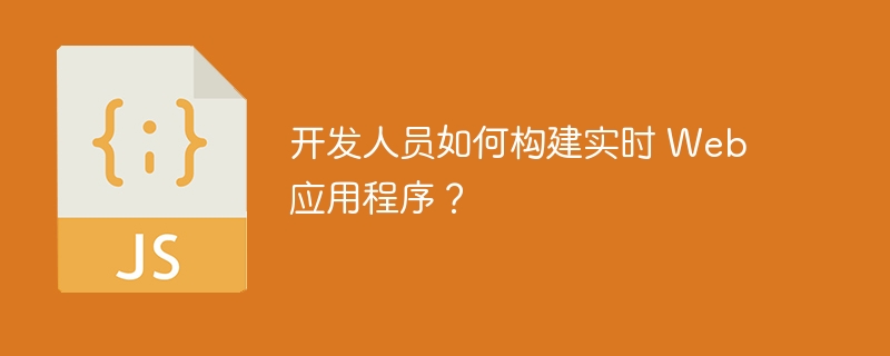 开发人员如何构建实时 web 应用程序?