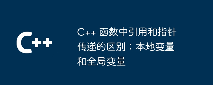 C++ 函数中引用和指针传递的区别:本地变量和全局变量