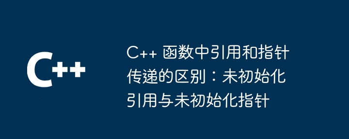 C++ 函数中引用和指针传递的区别:未初始化引用与未初始化指针