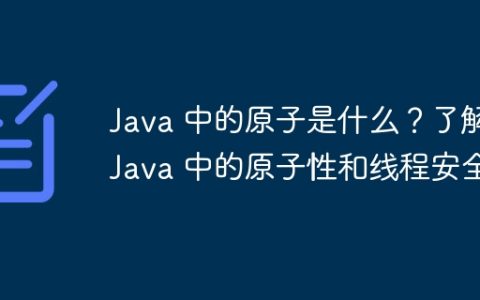 Java 中的原子是什么？了解 Java 中的原子性和线程安全