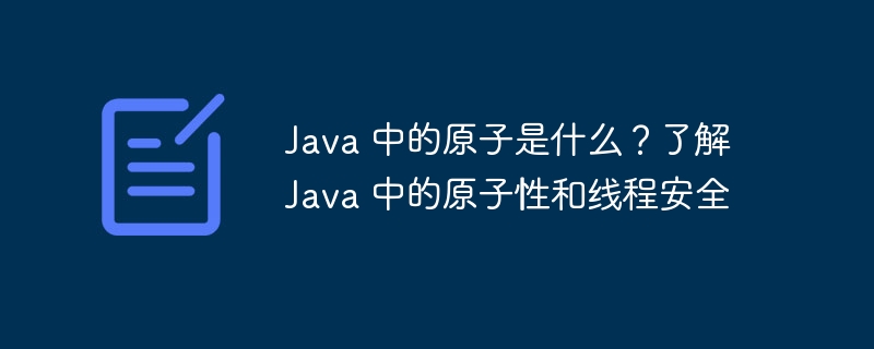 java 中的原子是什么?了解 java 中的原子性和线程安全