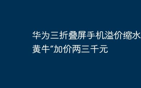 华为三折叠屏手机溢价缩水，“黄牛”加价两三千元