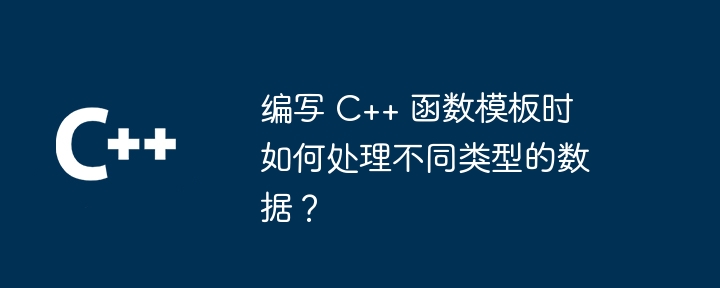 编写 C++ 函数模板时如何处理不同类型的数据?
