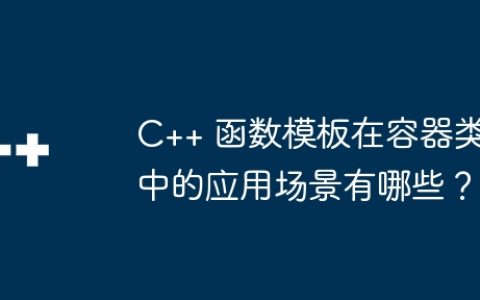 C++ 函数模板在容器类中的应用场景有哪些？