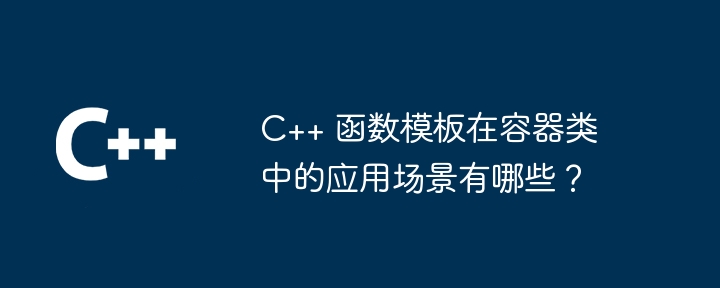 C++ 函数模板在容器类中的应用场景有哪些?