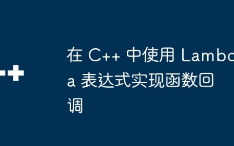 在 C++ 中使用 Lambda 表达式实现函数回调
