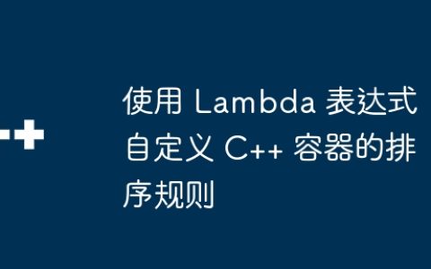 使用 Lambda 表达式自定义 C++ 容器的排序规则