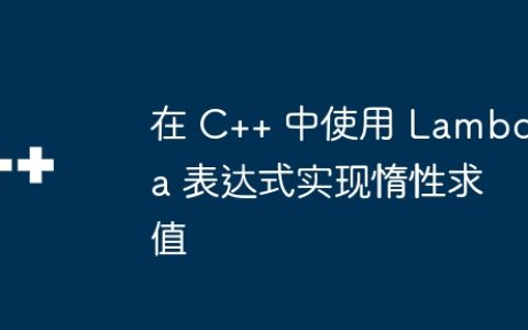 在 C++ 中使用 Lambda 表达式实现惰性求值
