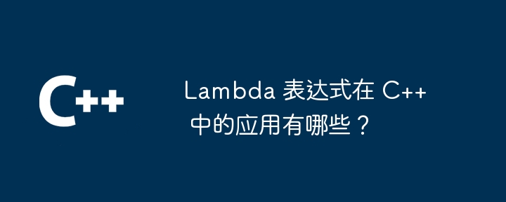 Lambda 表达式在 C++ 中的应用有哪些?
