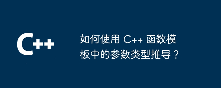 如何使用 C++ 函数模板中的参数类型推导?