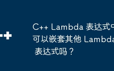 C++ Lambda 表达式中可以嵌套其他 Lambda 表达式吗？