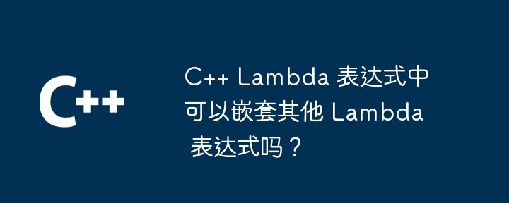 C++ Lambda 表达式中可以嵌套其他 Lambda 表达式吗?