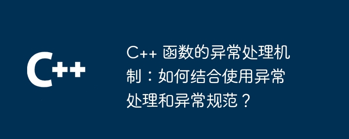 c++ 函数的异常处理机制:如何结合使用异常处理和异常规范?