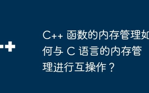 C++ 函数的内存管理如何与 C 语言的内存管理进行互操作？