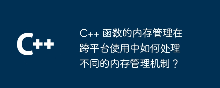 c++ 函数的内存管理在跨平台使用中如何处理不同的内存管理机制?