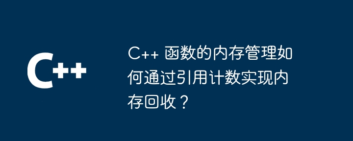C++ 函数的内存管理如何通过引用计数实现内存回收?