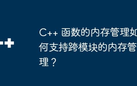 C++ 函数的内存管理如何支持跨模块的内存管理？