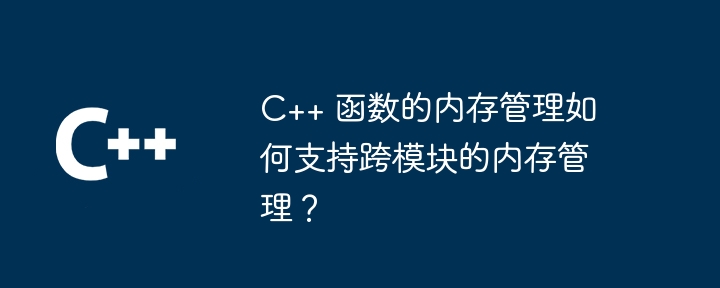 C++ 函数的内存管理如何支持跨模块的内存管理?