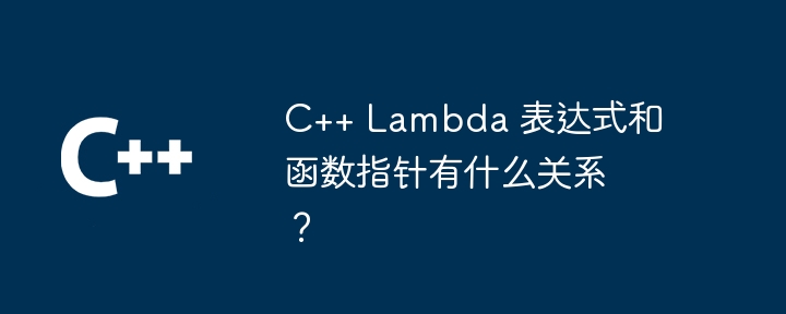 C++ Lambda 表达式和函数指针有什么关系?