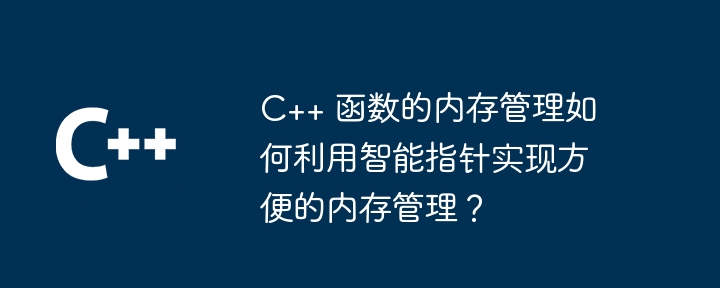 C++ 函数的内存管理如何利用智能指针实现方便的内存管理?