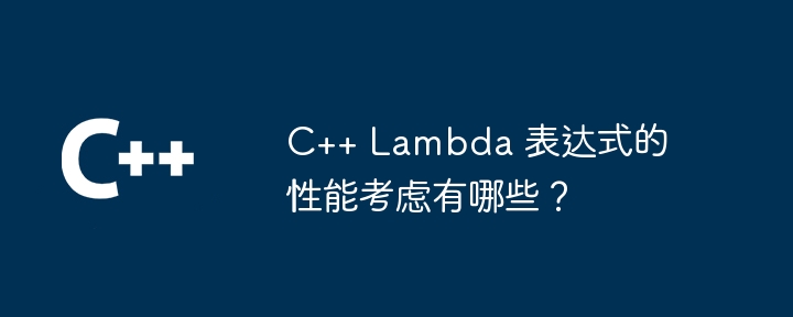 C++ Lambda 表达式的性能考虑有哪些?