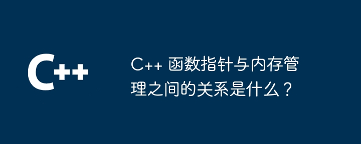 C++ 函数指针与内存管理之间的关系是什么?