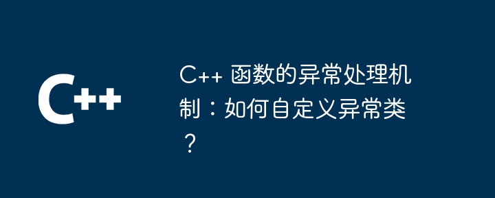 C++ 函数的异常处理机制:如何自定义异常类?