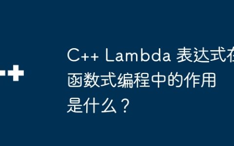 C++ Lambda 表达式在函数式编程中的作用是什么？